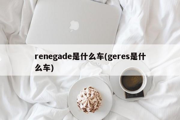 renegade是什么车(geres是什么车)