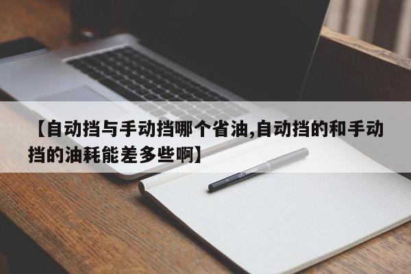 【自动挡与手动挡哪个省油,自动挡的和手动挡的油耗能差多些啊】
