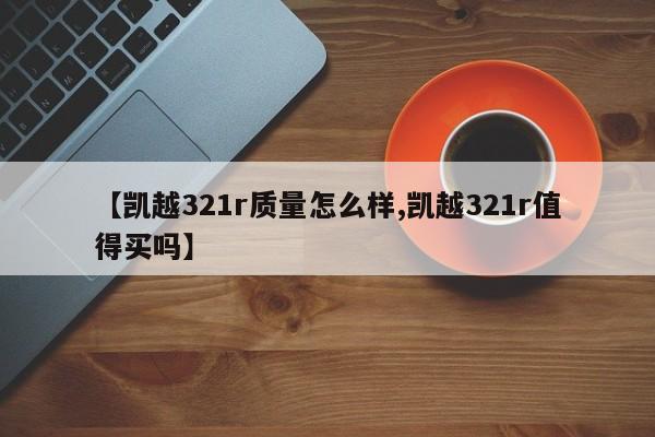 【凯越321r质量怎么样,凯越321r值得买吗】