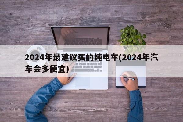 2024年最建议买的纯电车(2024年汽车会多便宜)