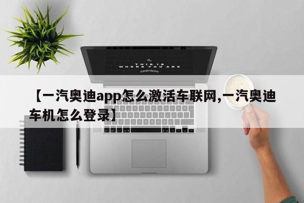 【一汽奥迪app怎么激活车联网,一汽奥迪车机怎么登录】