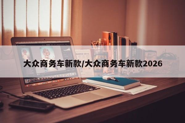 大众商务车新款/大众商务车新款2026