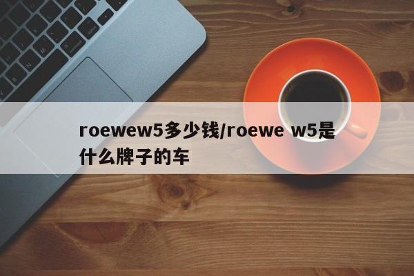 roewew5多少钱/roewe w5是什么牌子的车