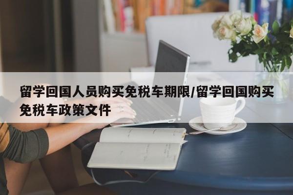 留学回国人员购买免税车期限/留学回国购买免税车政策文件