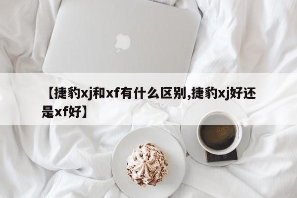 【捷豹xj和xf有什么区别,捷豹xj好还是xf好】