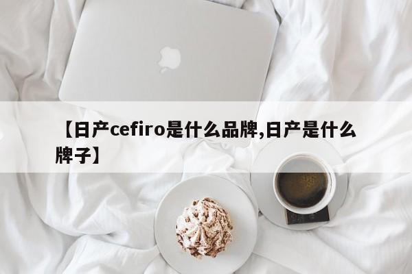 【日产cefiro是什么品牌,日产是什么牌子】