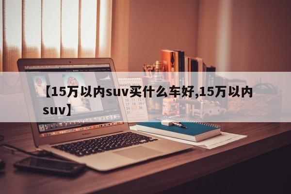 【15万以内suv买什么车好,15万以内 suv】