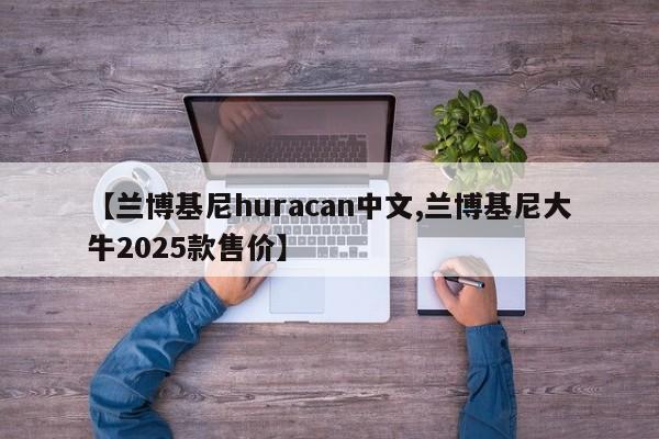 【兰博基尼huracan中文,兰博基尼大牛2025款售价】