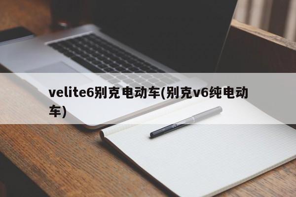 velite6别克电动车(别克v6纯电动车)