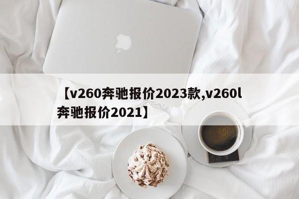 【v260奔驰报价2023款,v260l奔驰报价2021】