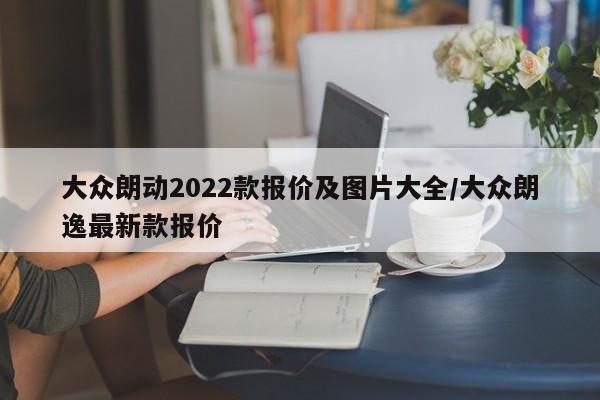 大众朗动2022款报价及图片大全/大众朗逸最新款报价