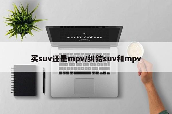 买suv还是mpv/纠结suv和mpv